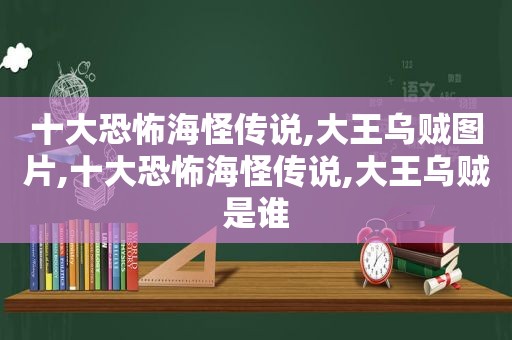 十大恐怖海怪传说,大王乌贼图片,十大恐怖海怪传说,大王乌贼是谁