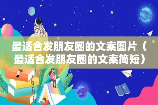 最适合发朋友圈的文案图片（最适合发朋友圈的文案简短）