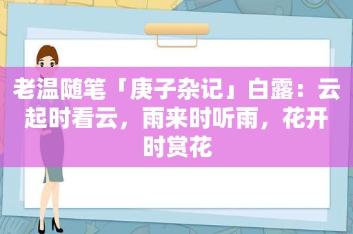 老温随笔「庚子杂记」白露：云起时看云，雨来时听雨，花开时赏花