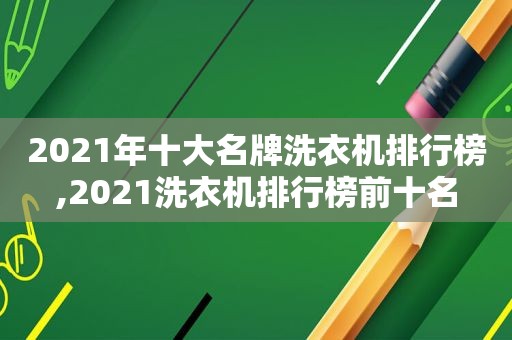 2021年十大名牌洗衣机排行榜,2021洗衣机排行榜前十名