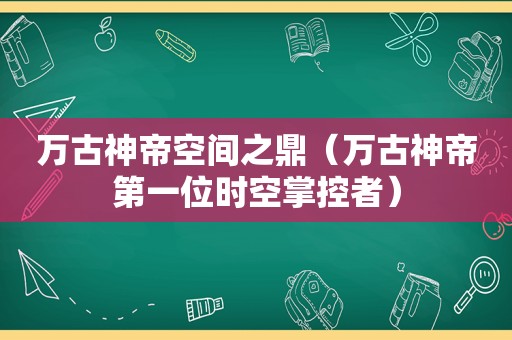 万古神帝空间之鼎（万古神帝第一位时空掌控者）