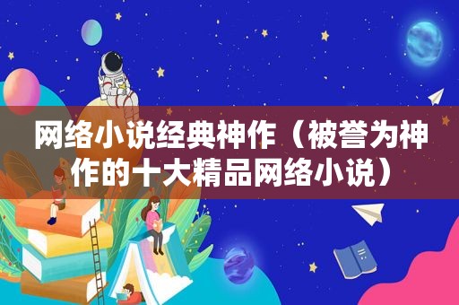 网络小说经典神作（被誉为神作的十大精品网络小说）