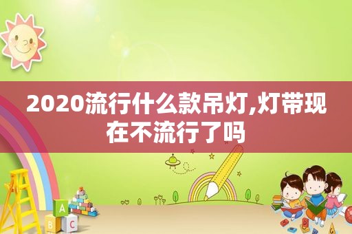 2020流行什么款吊灯,灯带现在不流行了吗