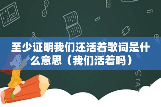 至少证明我们还活着歌词是什么意思（我们活着吗）