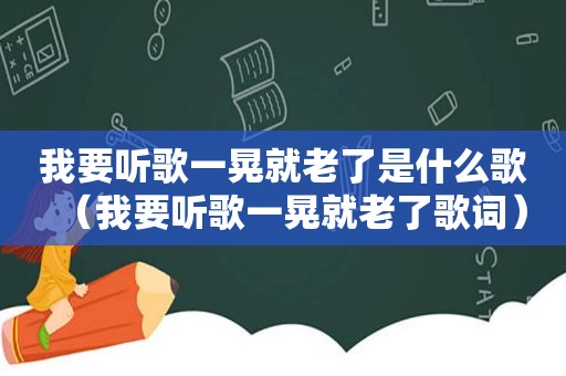 我要听歌一晃就老了是什么歌（我要听歌一晃就老了歌词）