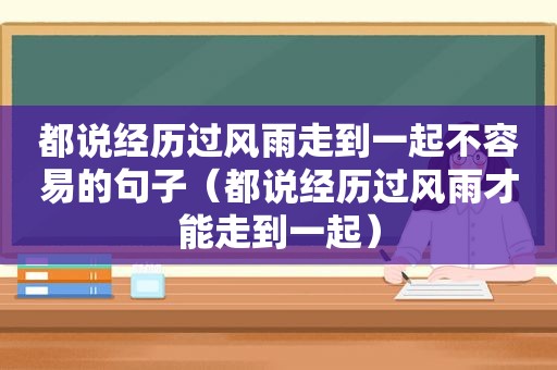 都说经历过风雨走到一起不容易的句子（都说经历过风雨才能走到一起）