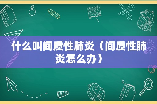 什么叫间质性肺炎（间质性肺炎怎么办）