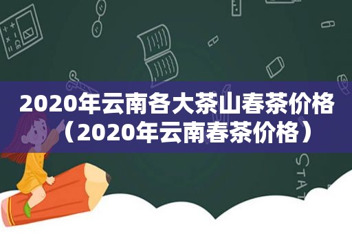 2020年云南各大茶山春茶价格（2020年云南春茶价格）