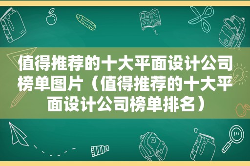 值得推荐的十大平面设计公司榜单图片（值得推荐的十大平面设计公司榜单排名）