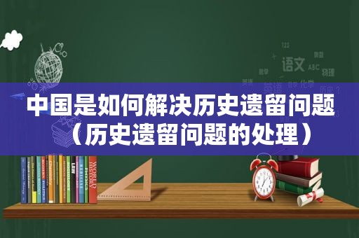 中国是如何解决历史遗留问题（历史遗留问题的处理）