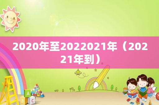 2020年至2022021年（20221年到）