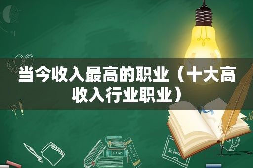 当今收入最高的职业（十大高收入行业职业）