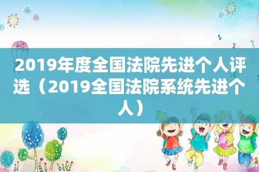 2019年度全国法院先进个人评选（2019全国法院系统先进个人）