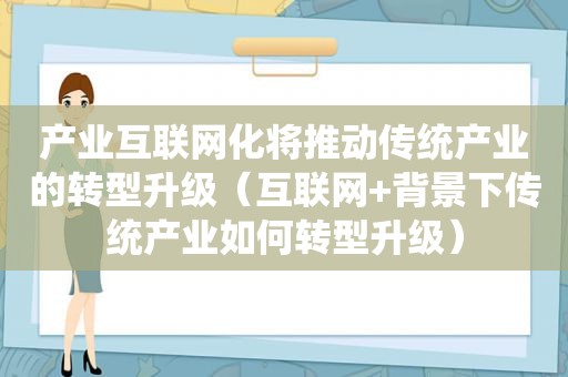 产业互联网化将推动传统产业的转型升级（互联网+背景下传统产业如何转型升级）