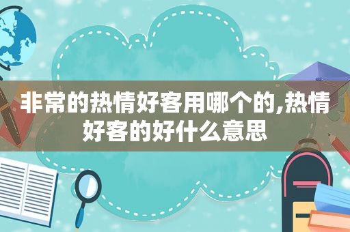 非常的热情好客用哪个的,热情好客的好什么意思