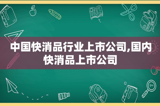 中国快消品行业上市公司,国内快消品上市公司