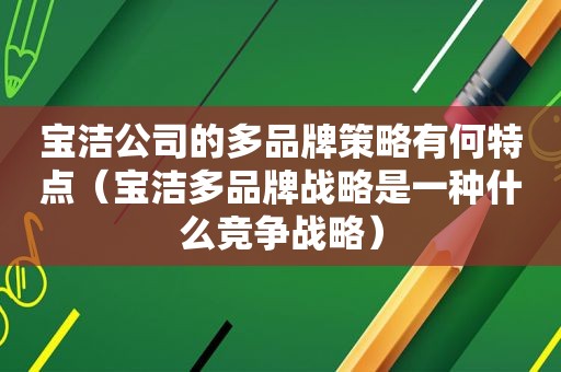 宝洁公司的多品牌策略有何特点（宝洁多品牌战略是一种什么竞争战略）