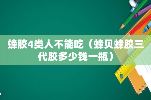 蜂胶4类人不能吃（蜂贝蜂胶三代胶多少钱一瓶）