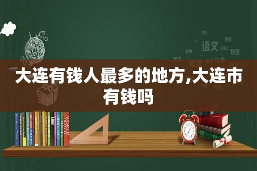 大连有钱人最多的地方,大连市有钱吗