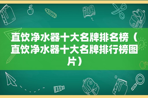 直饮净水器十大名牌排名榜（直饮净水器十大名牌排行榜图片）