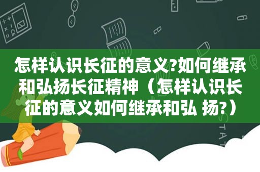 怎样认识长征的意义?如何继承和弘扬长征精神（怎样认识长征的意义如何继承和弘 扬?）