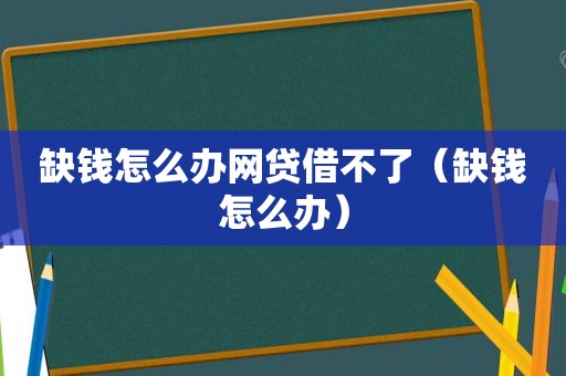 缺钱怎么办网贷借不了（缺钱怎么办）