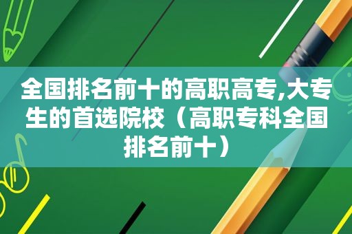 全国排名前十的高职高专,大专生的首选院校（高职专科全国排名前十）