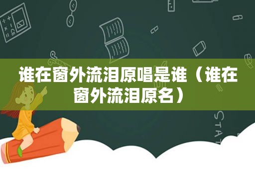 谁在窗外流泪原唱是谁（谁在窗外流泪原名）