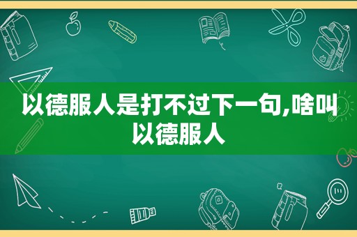 以德服人是打不过下一句,啥叫以德服人