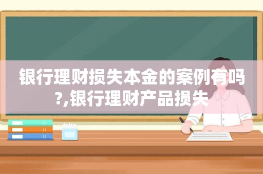 银行理财损失本金的案例有吗?,银行理财产品损失