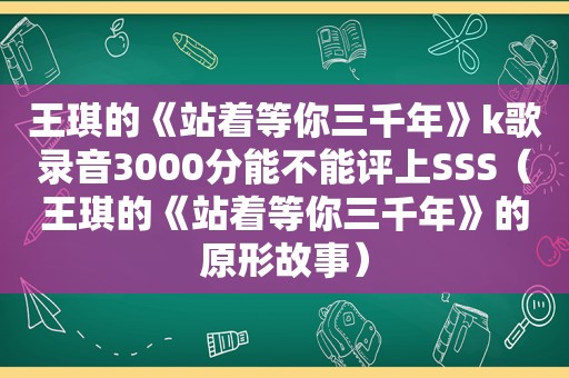 王琪的《站着等你三千年》k歌录音3000分能不能评上SSS（王琪的《站着等你三千年》的原形故事）