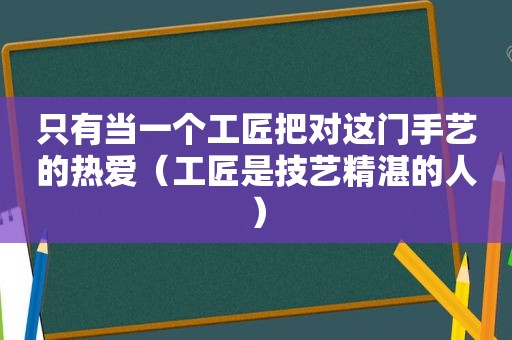 只有当一个工匠把对这门手艺的热爱（工匠是技艺精湛的人）