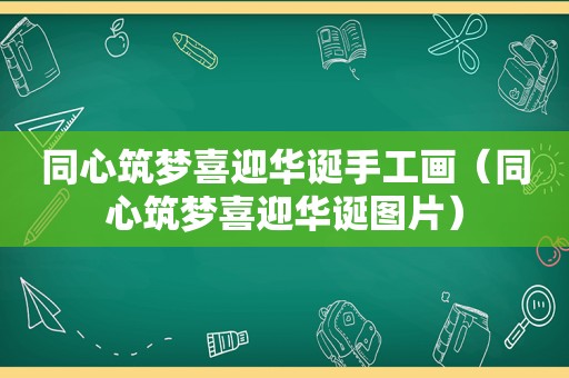 同心筑梦喜迎华诞手工画（同心筑梦喜迎华诞图片）