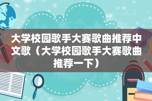 大学校园歌手大赛歌曲推荐中文歌（大学校园歌手大赛歌曲推荐一下）