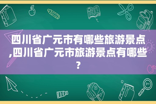 四川省广元市有哪些旅游景点,四川省广元市旅游景点有哪些?