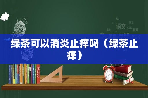 绿茶可以消炎止痒吗（绿茶止痒）