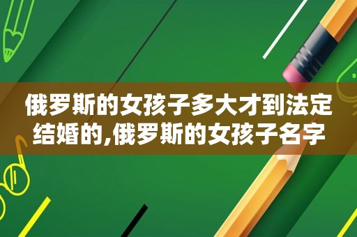 俄罗斯的女孩子多大才到法定结婚的,俄罗斯的女孩子名字