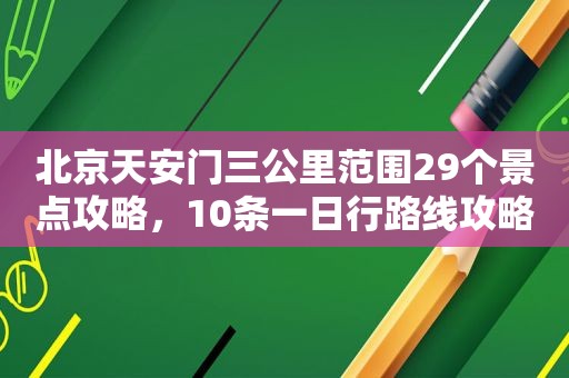 北京天安门三公里范围29个景点攻略，10条一日行路线攻略