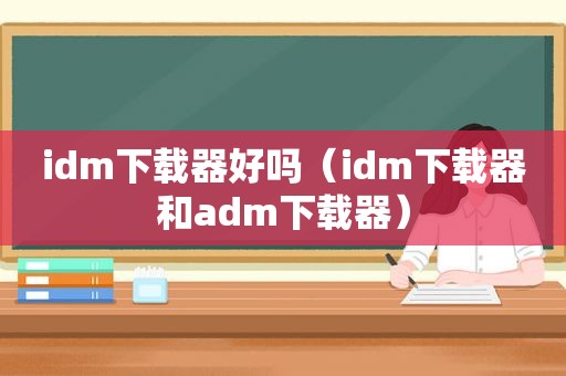 idm下载器好吗（idm下载器和adm下载器）