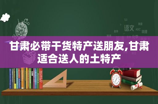 甘肃必带干货特产送朋友,甘肃适合送人的土特产