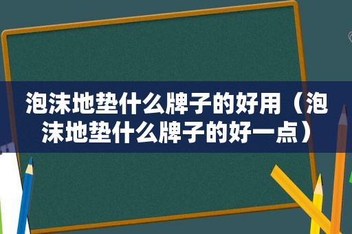 泡沫地垫什么牌子的好用（泡沫地垫什么牌子的好一点）