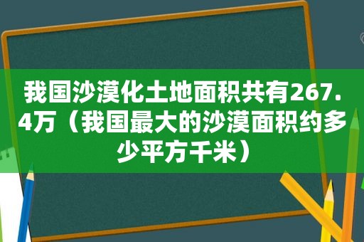 我国沙漠化土地面积共有267.4万（我国最大的沙漠面积约多少平方千米）