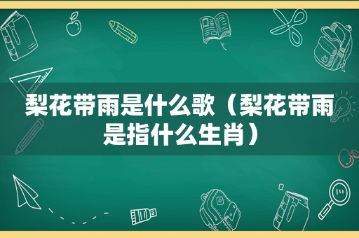 梨花带雨是什么歌（梨花带雨是指什么生肖）