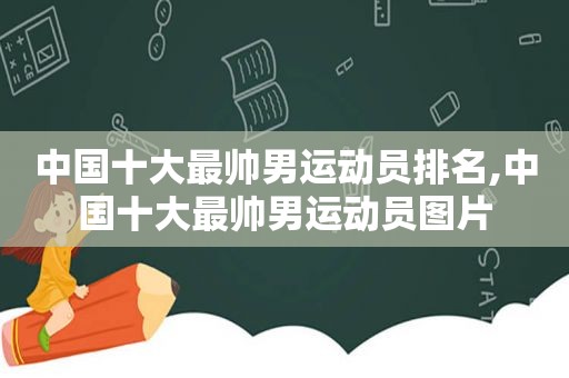 中国十大最帅男运动员排名,中国十大最帅男运动员图片