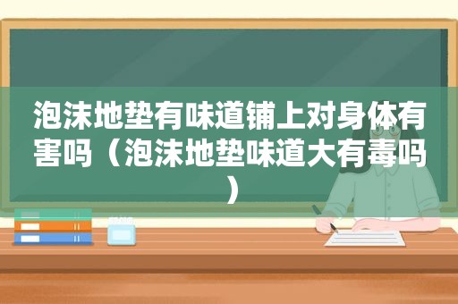 泡沫地垫有味道铺上对身体有害吗（泡沫地垫味道大有毒吗）