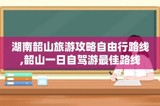 湖南韶山旅游攻略自由行路线,韶山一日自驾游最佳路线