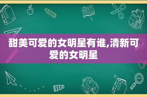 甜美可爱的女明星有谁,清新可爱的女明星