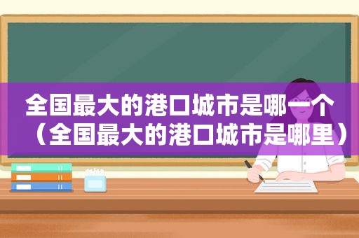 全国最大的港口城市是哪一个（全国最大的港口城市是哪里）