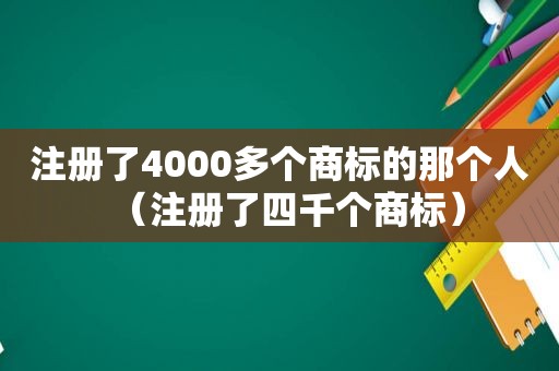 注册了4000多个商标的那个人（注册了四千个商标）