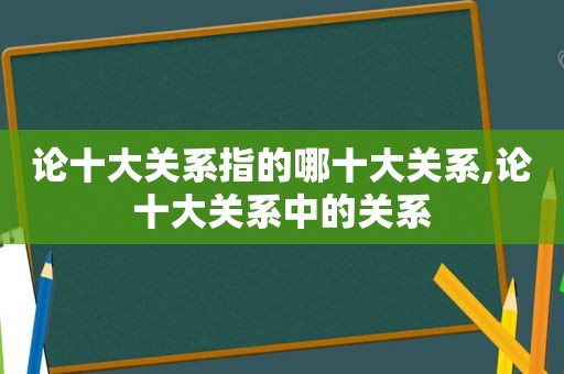 论十大关系指的哪十大关系,论十大关系中的关系